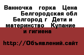 Ванночка   горка › Цена ­ 350 - Белгородская обл., Белгород г. Дети и материнство » Купание и гигиена   